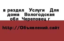  в раздел : Услуги » Для дома . Вологодская обл.,Череповец г.